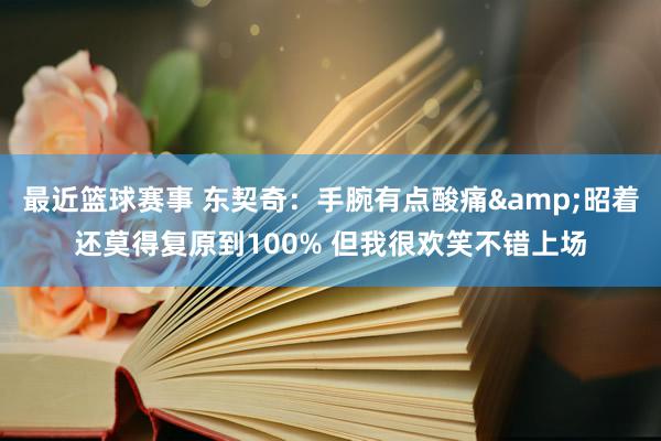 最近篮球赛事 东契奇：手腕有点酸痛&昭着还莫得复原到100% 但我很欢笑不错上场