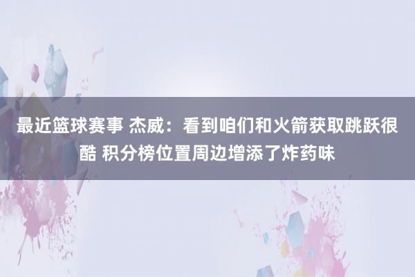 最近篮球赛事 杰威：看到咱们和火箭获取跳跃很酷 积分榜位置周边增添了炸药味