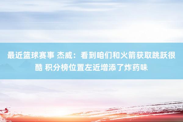 最近篮球赛事 杰威：看到咱们和火箭获取跳跃很酷 积分榜位置左近增添了炸药味