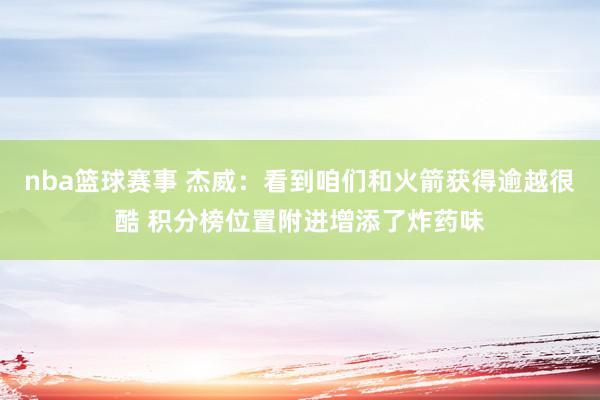 nba篮球赛事 杰威：看到咱们和火箭获得逾越很酷 积分榜位置附进增添了炸药味