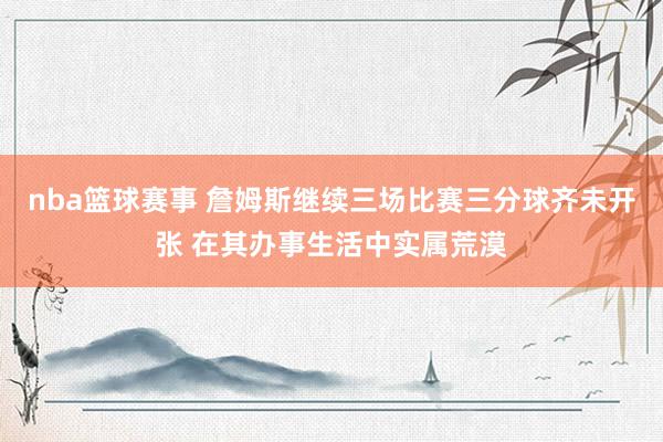 nba篮球赛事 詹姆斯继续三场比赛三分球齐未开张 在其办事生活中实属荒漠