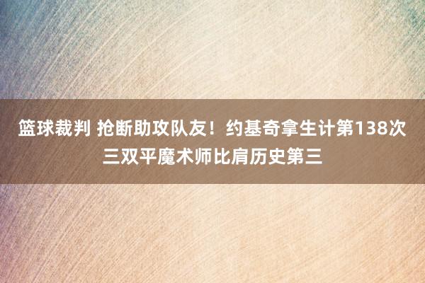 篮球裁判 抢断助攻队友！约基奇拿生计第138次三双平魔术师比肩历史第三