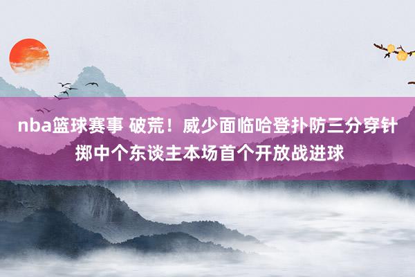 nba篮球赛事 破荒！威少面临哈登扑防三分穿针 掷中个东谈主本场首个开放战进球