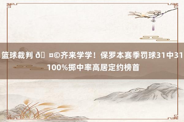 篮球裁判 🤩齐来学学！保罗本赛季罚球31中31 100%掷中率高居定约榜首