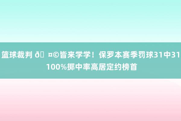 篮球裁判 🤩皆来学学！保罗本赛季罚球31中31 100%掷中率高居定约榜首