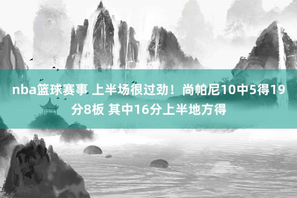 nba篮球赛事 上半场很过劲！尚帕尼10中5得19分8板 其中16分上半地方得