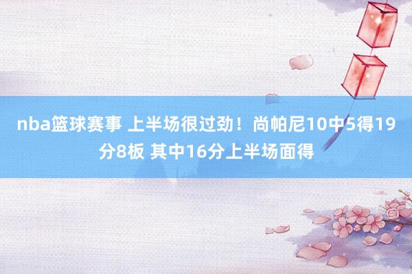 nba篮球赛事 上半场很过劲！尚帕尼10中5得19分8板 其中16分上半场面得