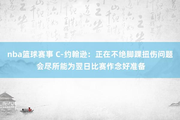 nba篮球赛事 C-约翰逊：正在不绝脚踝扭伤问题 会尽所能为翌日比赛作念好准备