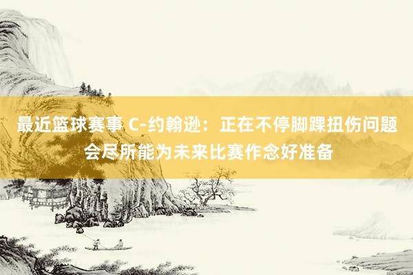 最近篮球赛事 C-约翰逊：正在不停脚踝扭伤问题 会尽所能为未来比赛作念好准备