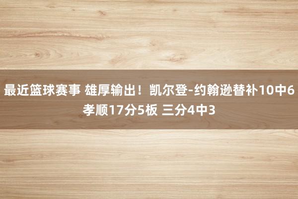 最近篮球赛事 雄厚输出！凯尔登-约翰逊替补10中6孝顺17分5板 三分4中3