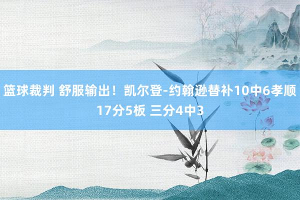 篮球裁判 舒服输出！凯尔登-约翰逊替补10中6孝顺17分5板 三分4中3