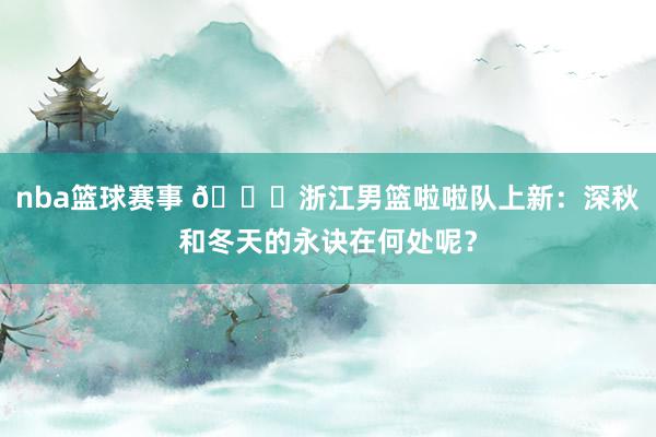 nba篮球赛事 😍浙江男篮啦啦队上新：深秋和冬天的永诀在何处呢？