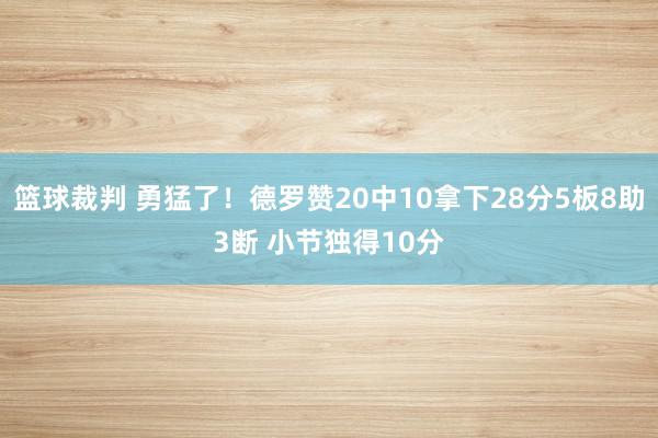 篮球裁判 勇猛了！德罗赞20中10拿下28分5板8助3断 小节独得10分