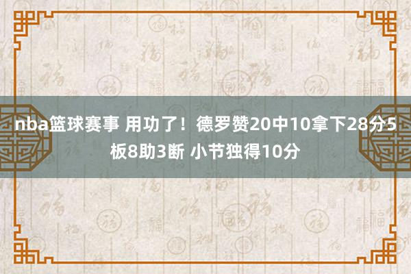 nba篮球赛事 用功了！德罗赞20中10拿下28分5板8助3断 小节独得10分