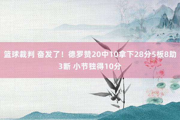 篮球裁判 奋发了！德罗赞20中10拿下28分5板8助3断 小节独得10分