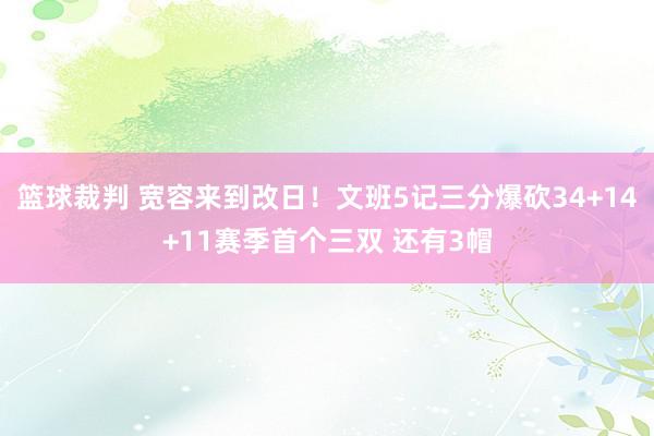 篮球裁判 宽容来到改日！文班5记三分爆砍34+14+11赛季首个三双 还有3帽