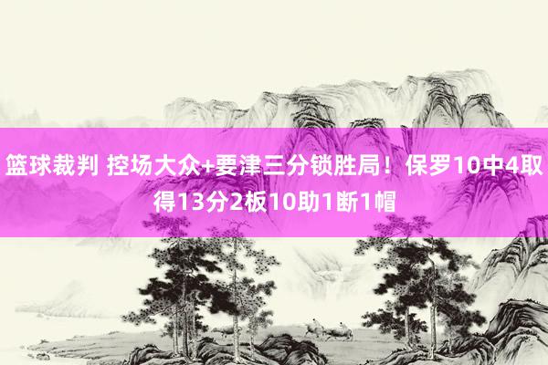 篮球裁判 控场大众+要津三分锁胜局！保罗10中4取得13分2板10助1断1帽