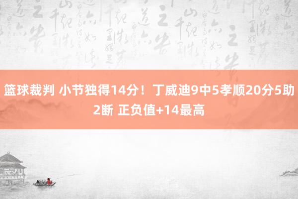 篮球裁判 小节独得14分！丁威迪9中5孝顺20分5助2断 正负值+14最高