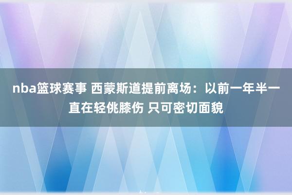 nba篮球赛事 西蒙斯道提前离场：以前一年半一直在轻佻膝伤 只可密切面貌