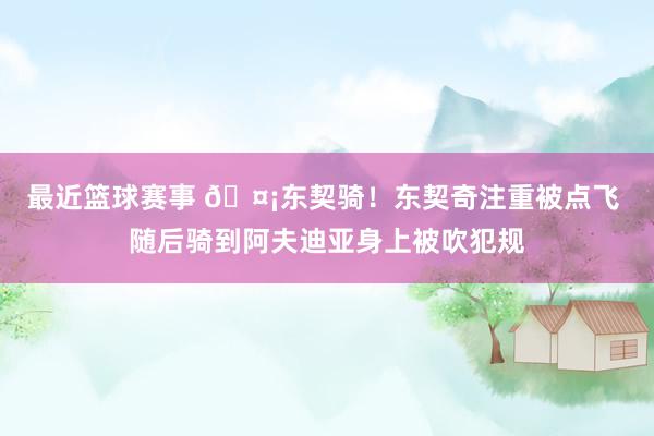 最近篮球赛事 🤡东契骑！东契奇注重被点飞 随后骑到阿夫迪亚身上被吹犯规