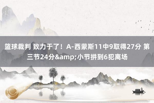 篮球裁判 致力于了！A-西蒙斯11中9取得27分 第三节24分&小节拼到6犯离场