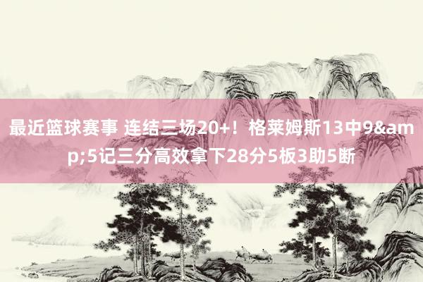 最近篮球赛事 连结三场20+！格莱姆斯13中9&5记三分高效拿下28分5板3助5断