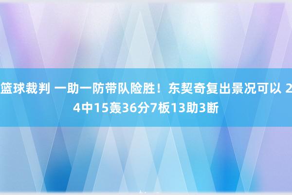 篮球裁判 一助一防带队险胜！东契奇复出景况可以 24中15轰36分7板13助3断