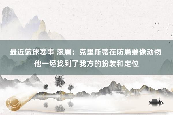 最近篮球赛事 浓眉：克里斯蒂在防患端像动物 他一经找到了我方的扮装和定位