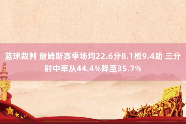 篮球裁判 詹姆斯赛季场均22.6分8.1板9.4助 三分射中率从44.4%降至35.7%