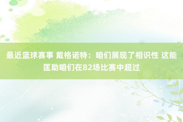 最近篮球赛事 戴格诺特：咱们展现了相识性 这能匡助咱们在82场比赛中超过