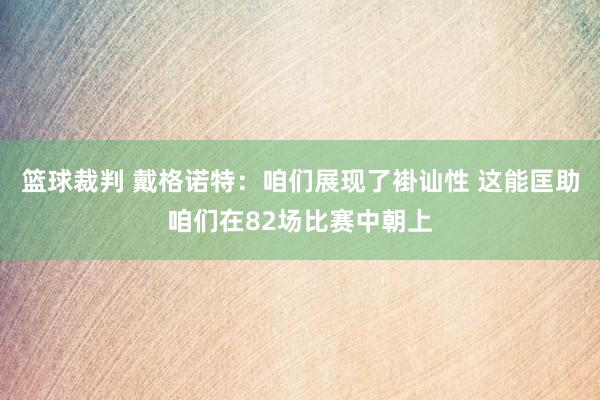 篮球裁判 戴格诺特：咱们展现了褂讪性 这能匡助咱们在82场比赛中朝上