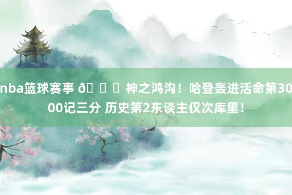 nba篮球赛事 😀神之鸿沟！哈登轰进活命第3000记三分 历史第2东谈主仅次库里！