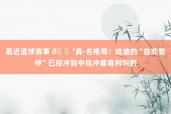 最近篮球赛事 😲真·名格局！哈迪的“自戕暂停”已经冲到中线冲着裁判叫的