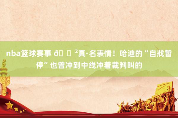 nba篮球赛事 😲真·名表情！哈迪的“自戕暂停”也曾冲到中线冲着裁判叫的