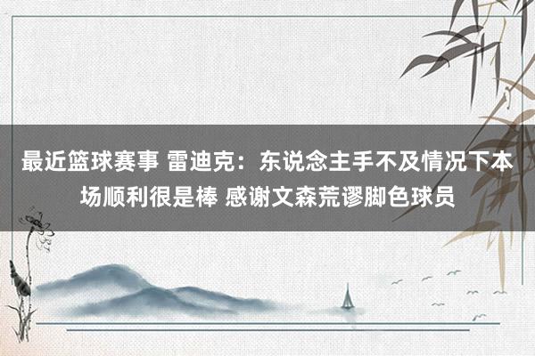 最近篮球赛事 雷迪克：东说念主手不及情况下本场顺利很是棒 感谢文森荒谬脚色球员