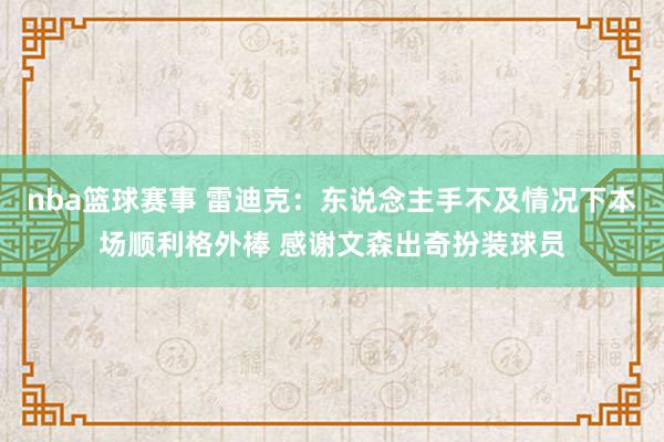 nba篮球赛事 雷迪克：东说念主手不及情况下本场顺利格外棒 感谢文森出奇扮装球员