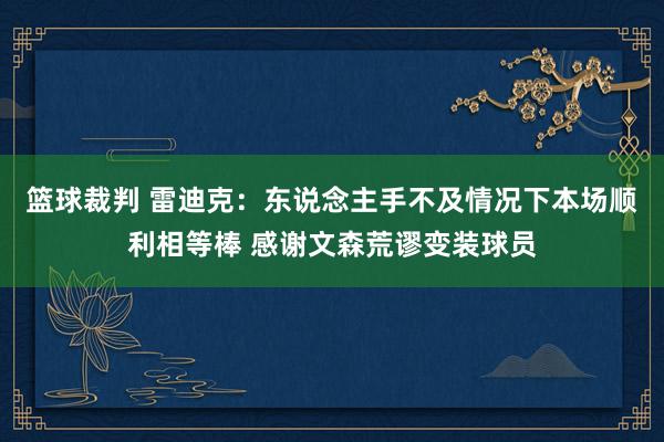 篮球裁判 雷迪克：东说念主手不及情况下本场顺利相等棒 感谢文森荒谬变装球员