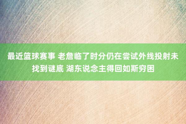 最近篮球赛事 老詹临了时分仍在尝试外线投射未找到谜底 湖东说念主得回如斯穷困