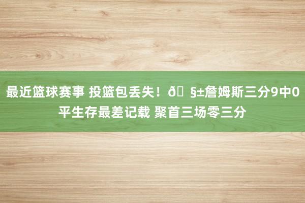 最近篮球赛事 投篮包丢失！🧱詹姆斯三分9中0平生存最差记载 聚首三场零三分