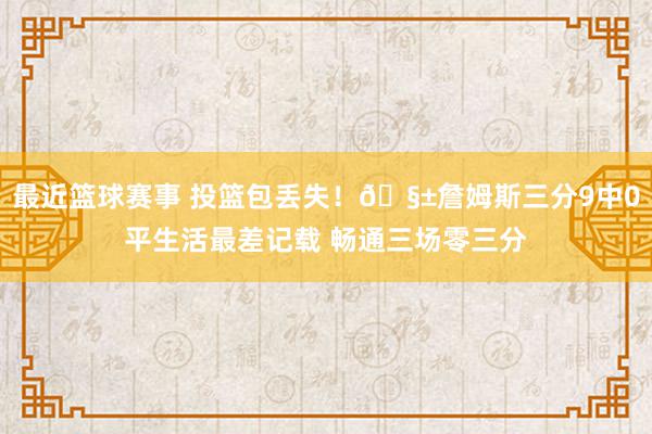 最近篮球赛事 投篮包丢失！🧱詹姆斯三分9中0平生活最差记载 畅通三场零三分