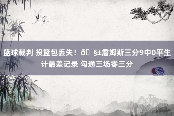 篮球裁判 投篮包丢失！🧱詹姆斯三分9中0平生计最差记录 勾通三场零三分