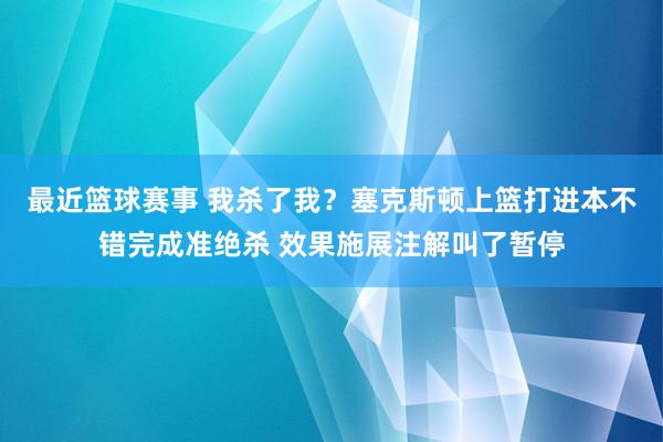 最近篮球赛事 我杀了我？塞克斯顿上篮打进本不错完成准绝杀 效果施展注解叫了暂停