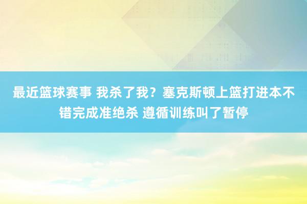 最近篮球赛事 我杀了我？塞克斯顿上篮打进本不错完成准绝杀 遵循训练叫了暂停