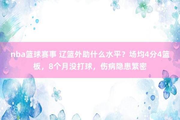 nba篮球赛事 辽篮外助什么水平？场均4分4篮板，8个月没打球，伤病隐患繁密