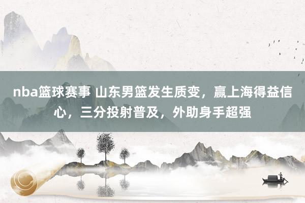 nba篮球赛事 山东男篮发生质变，赢上海得益信心，三分投射普及，外助身手超强