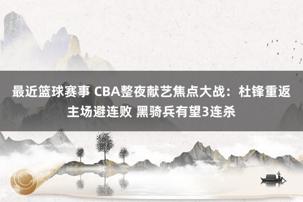 最近篮球赛事 CBA整夜献艺焦点大战：杜锋重返主场避连败 黑骑兵有望3连杀