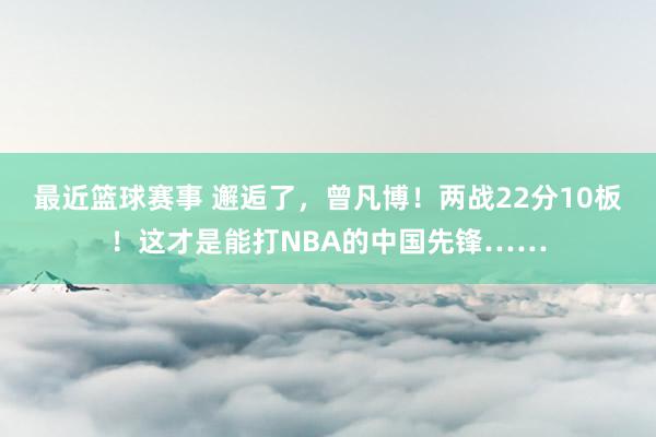 最近篮球赛事 邂逅了，曾凡博！两战22分10板！这才是能打NBA的中国先锋……