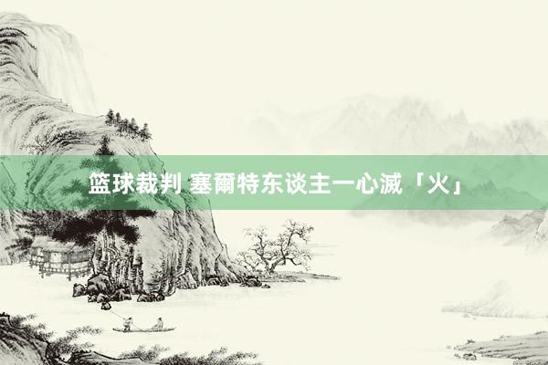 篮球裁判 塞爾特东谈主一心滅「火」