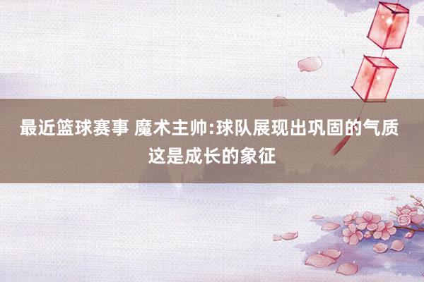 最近篮球赛事 魔术主帅:球队展现出巩固的气质 这是成长的象征