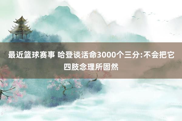 最近篮球赛事 哈登谈活命3000个三分:不会把它四肢念理所固然